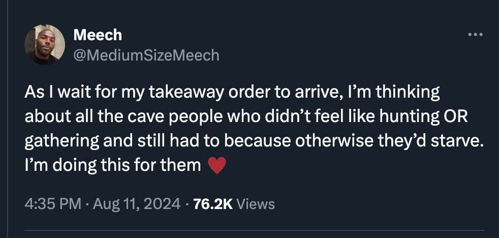 screenshot - Meech As I wait for my takeaway order to arrive, I'm thinking about all the cave people who didn't feel hunting Or gathering and still had to because otherwise they'd starve. I'm doing this for them Views